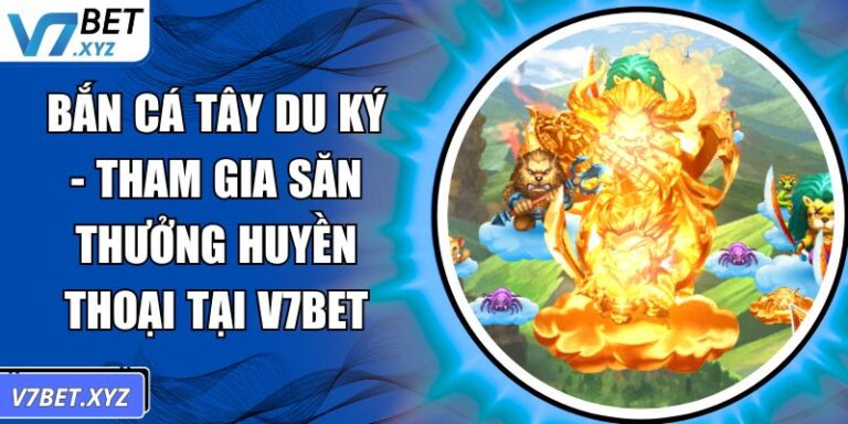 Bắn Cá Tây Du Ký - Tham Gia Săn Thưởng Huyền Thoại Tại V7Bet 7 Bắn cá Tây Du Ký